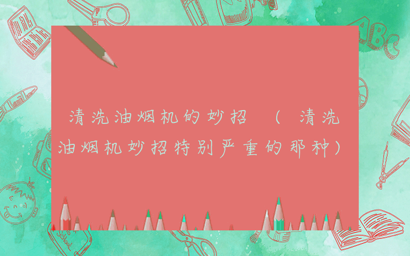 清洗油烟机的妙招 (清洗油烟机妙招特别严重的那种)